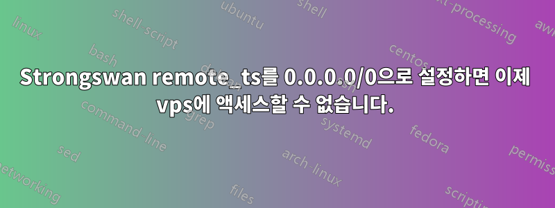 Strongswan remote_ts를 0.0.0.0/0으로 설정하면 이제 vps에 액세스할 수 없습니다.