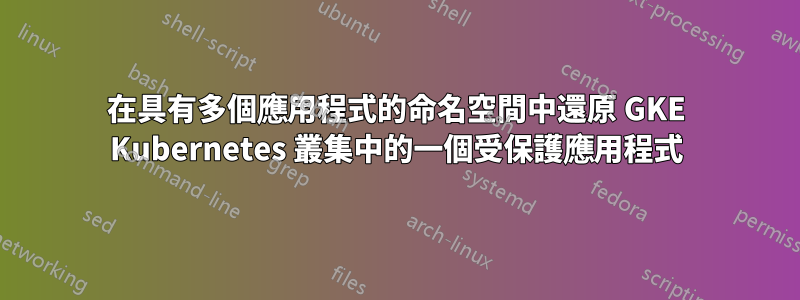 在具有多個應用程式的命名空間中還原 GKE Kubernetes 叢集中的一個受保護應用程式