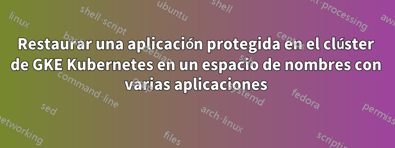 Restaurar una aplicación protegida en el clúster de GKE Kubernetes en un espacio de nombres con varias aplicaciones