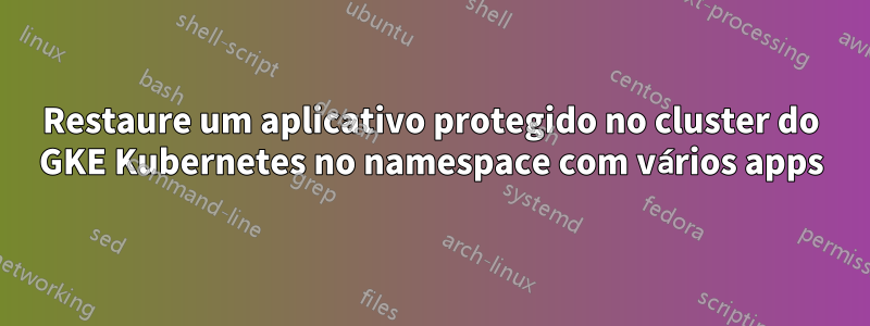 Restaure um aplicativo protegido no cluster do GKE Kubernetes no namespace com vários apps