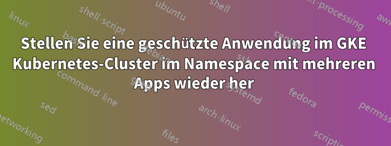 Stellen Sie eine geschützte Anwendung im GKE Kubernetes-Cluster im Namespace mit mehreren Apps wieder her