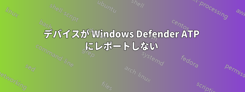 デバイスが Windows Defender ATP にレポートしない