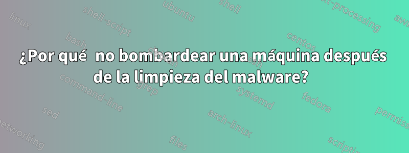 ¿Por qué no bombardear una máquina después de la limpieza del malware? 