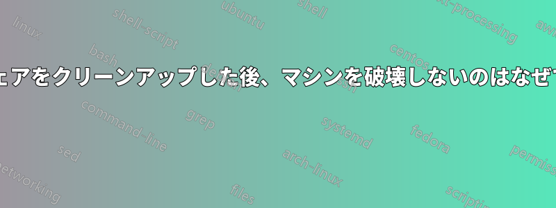 マルウェアをクリーンアップした後、マシンを破壊しないのはなぜですか? 