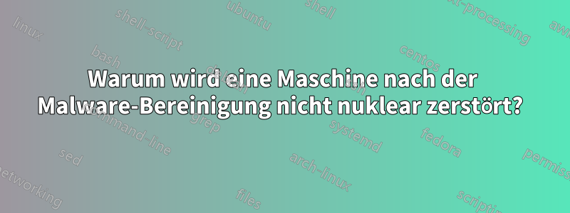 Warum wird eine Maschine nach der Malware-Bereinigung nicht nuklear zerstört? 