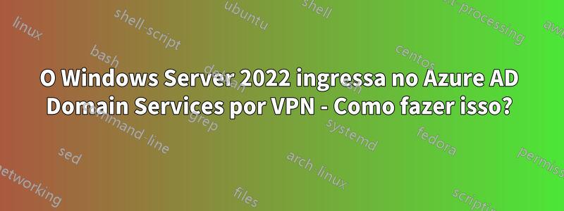 O Windows Server 2022 ingressa no Azure AD Domain Services por VPN - Como fazer isso?