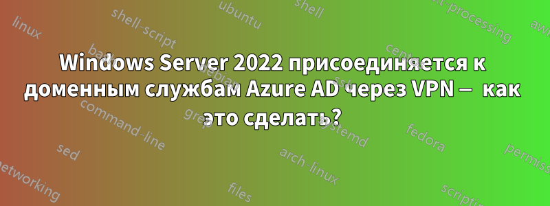 Windows Server 2022 присоединяется к доменным службам Azure AD через VPN — как это сделать?