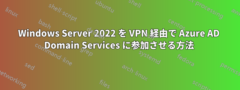 Windows Server 2022 を VPN 経由で Azure AD Domain Services に参加させる方法