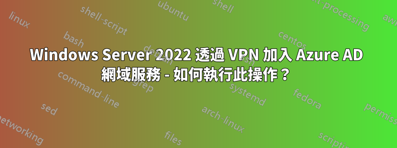 Windows Server 2022 透過 VPN 加入 Azure AD 網域服務 - 如何執行此操作？