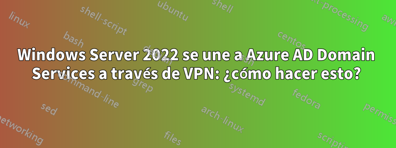 Windows Server 2022 se une a Azure AD Domain Services a través de VPN: ¿cómo hacer esto?