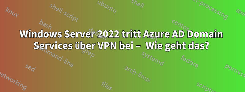 Windows Server 2022 tritt Azure AD Domain Services über VPN bei – Wie geht das?