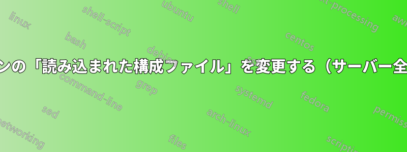 特定のドメインの「読み込まれた構成ファイル」を変更する（サーバー全体ではない）