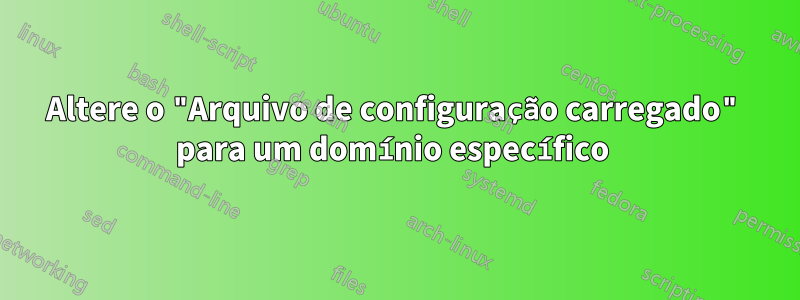 Altere o "Arquivo de configuração carregado" para um domínio específico 