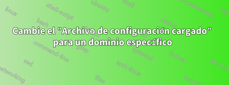 Cambie el "Archivo de configuración cargado" para un dominio específico 