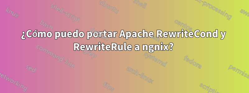 ¿Cómo puedo portar Apache RewriteCond y RewriteRule a ngnix?