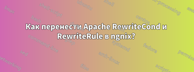 Как перенести Apache RewriteCond и RewriteRule в ngnix?