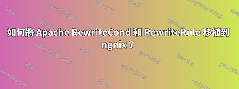 如何將 Apache RewriteCond 和 RewriteRule 移植到 ngnix？