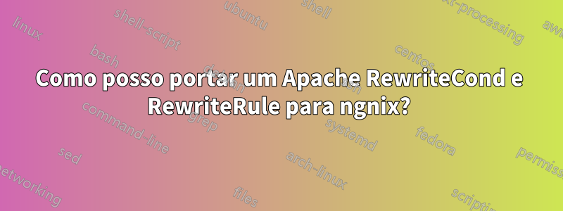 Como posso portar um Apache RewriteCond e RewriteRule para ngnix?