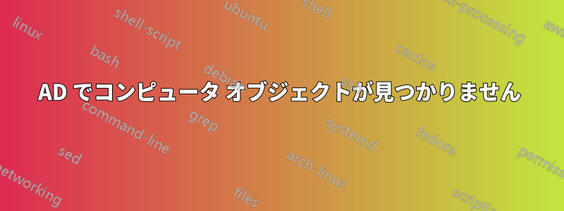 AD でコンピュータ オブジェクトが見つかりません