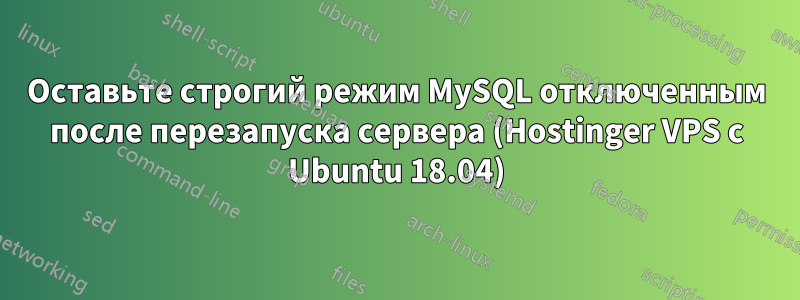 Оставьте строгий режим MySQL отключенным после перезапуска сервера (Hostinger VPS с Ubuntu 18.04)