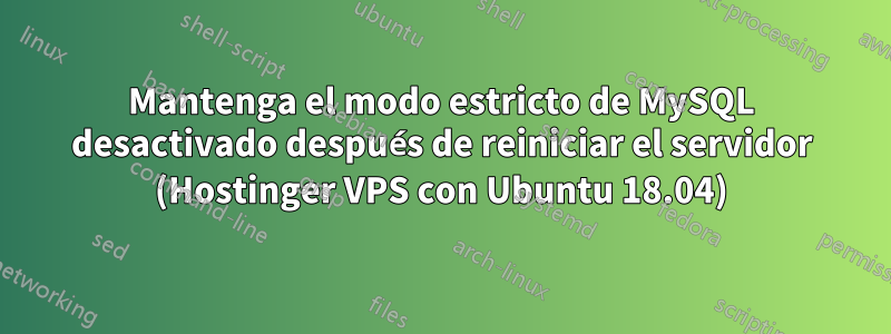 Mantenga el modo estricto de MySQL desactivado después de reiniciar el servidor (Hostinger VPS con Ubuntu 18.04)