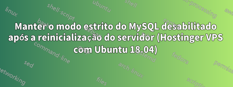 Manter o modo estrito do MySQL desabilitado após a reinicialização do servidor (Hostinger VPS com Ubuntu 18.04)