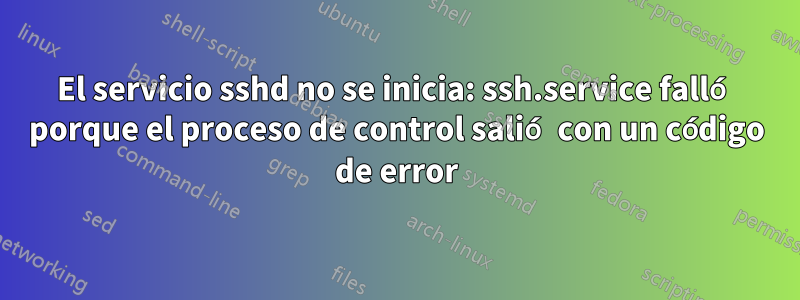 El servicio sshd no se inicia: ssh.service falló porque el proceso de control salió con un código de error