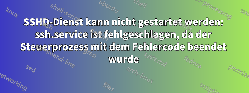 SSHD-Dienst kann nicht gestartet werden: ssh.service ist fehlgeschlagen, da der Steuerprozess mit dem Fehlercode beendet wurde