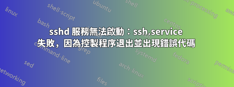 sshd 服務無法啟動：ssh.service 失敗，因為控製程序退出並出現錯誤代碼