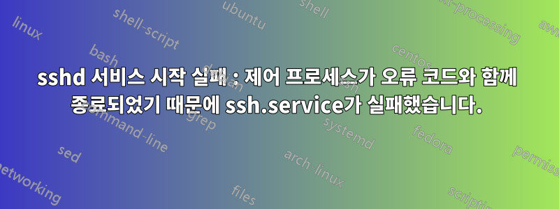 sshd 서비스 시작 실패 : 제어 프로세스가 오류 코드와 함께 종료되었기 때문에 ssh.service가 실패했습니다.