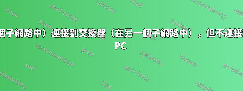 PC/交換器（在一個子網路中）連接到交換器（在另一個子網路中），但不連接到連接到交換器的 PC