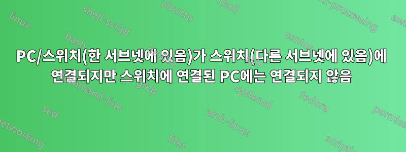 PC/스위치(한 서브넷에 있음)가 스위치(다른 서브넷에 있음)에 연결되지만 스위치에 연결된 PC에는 연결되지 않음