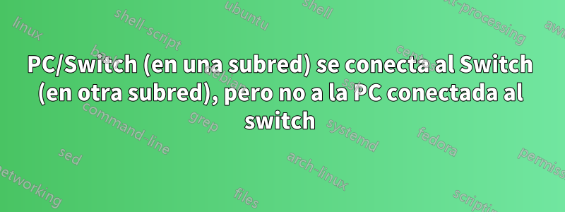 PC/Switch (en una subred) se conecta al Switch (en otra subred), pero no a la PC conectada al switch