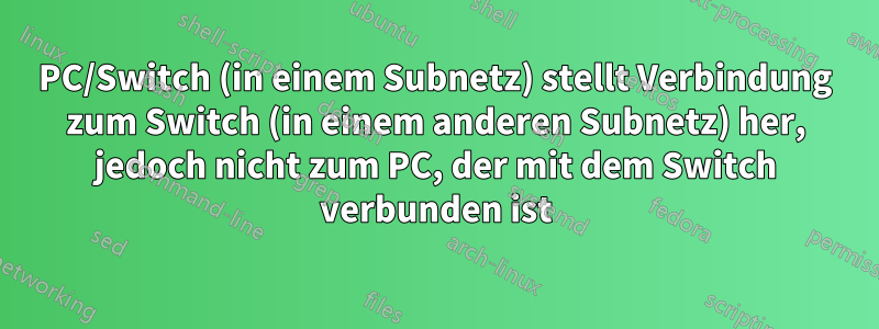 PC/Switch (in einem Subnetz) stellt Verbindung zum Switch (in einem anderen Subnetz) her, jedoch nicht zum PC, der mit dem Switch verbunden ist