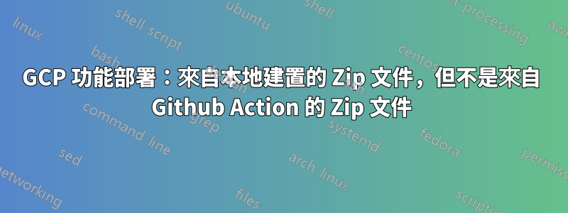 GCP 功能部署：來自本地建置的 Zip 文件，但不是來自 Github Action 的 Zip 文件