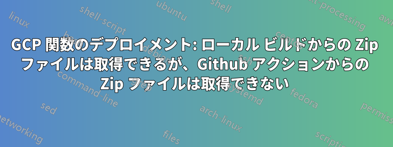 GCP 関数のデプロイメント: ローカル ビルドからの Zip ファイルは取得できるが、Github アクションからの Zip ファイルは取得できない