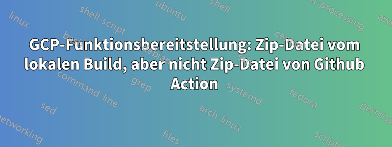 GCP-Funktionsbereitstellung: Zip-Datei vom lokalen Build, aber nicht Zip-Datei von Github Action