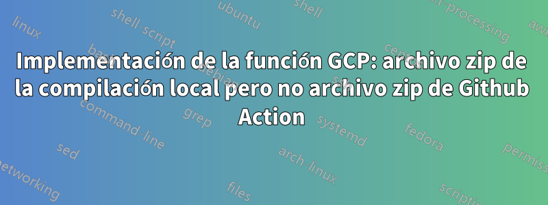 Implementación de la función GCP: archivo zip de la compilación local pero no archivo zip de Github Action