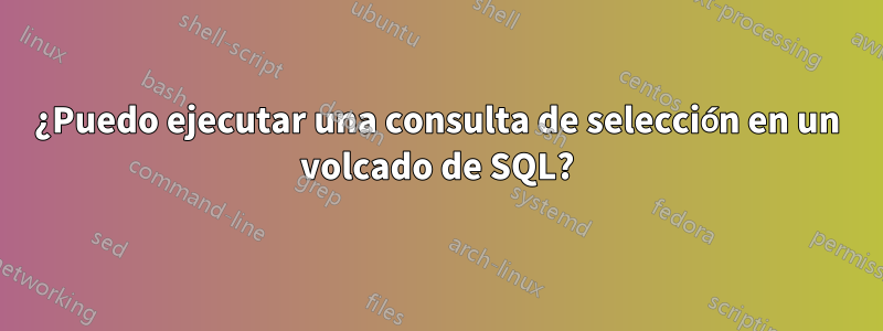 ¿Puedo ejecutar una consulta de selección en un volcado de SQL?