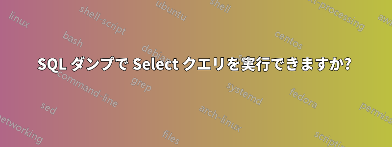 SQL ダンプで Select クエリを実行できますか?