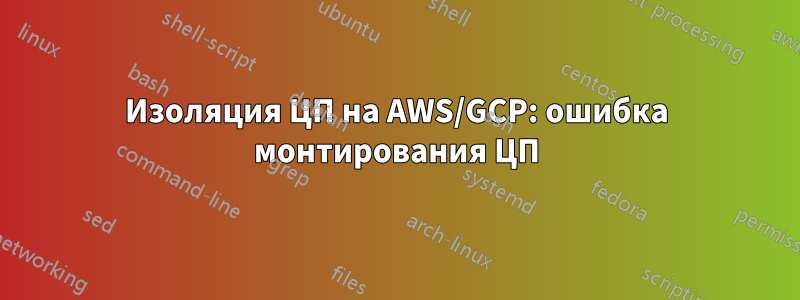 Изоляция ЦП на AWS/GCP: ошибка монтирования ЦП