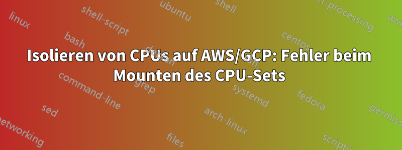 Isolieren von CPUs auf AWS/GCP: Fehler beim Mounten des CPU-Sets