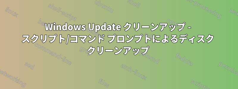 Windows Update クリーンアップ - スクリプト/コマンド プロンプトによるディスク クリーンアップ