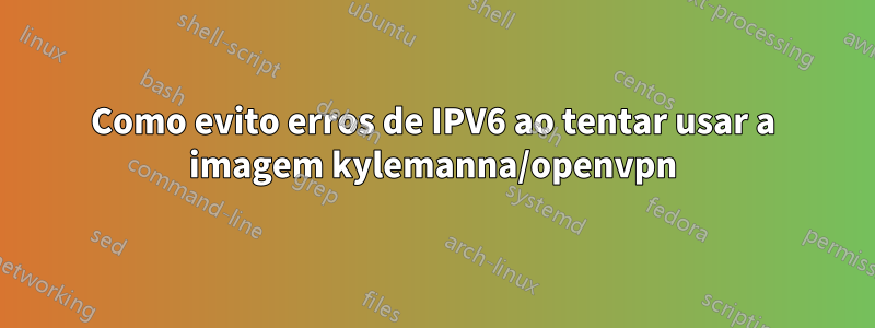 Como evito erros de IPV6 ao tentar usar a imagem kylemanna/openvpn