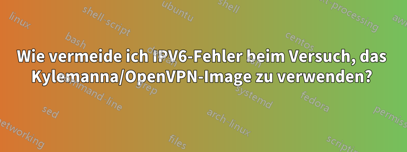 Wie vermeide ich IPV6-Fehler beim Versuch, das Kylemanna/OpenVPN-Image zu verwenden?