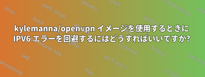 kylemanna/openvpn イメージを使用するときに IPV6 エラーを回避するにはどうすればいいですか?