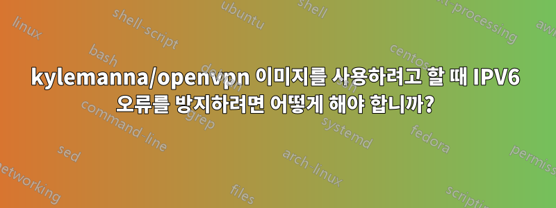 kylemanna/openvpn 이미지를 사용하려고 할 때 IPV6 오류를 방지하려면 어떻게 해야 합니까?