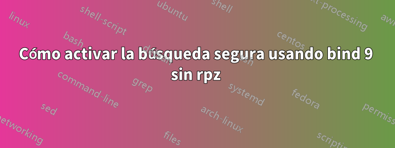 Cómo activar la búsqueda segura usando bind 9 sin rpz