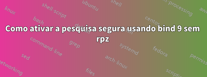 Como ativar a pesquisa segura usando bind 9 sem rpz