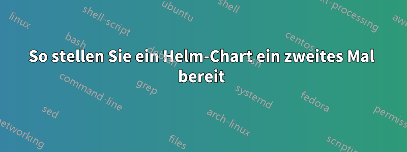 So stellen Sie ein Helm-Chart ein zweites Mal bereit